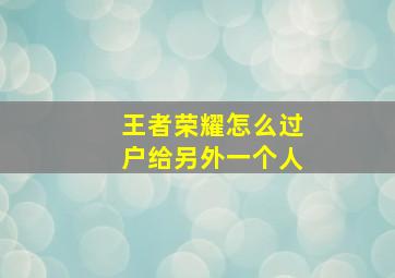 王者荣耀怎么过户给另外一个人