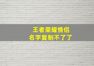 王者荣耀情侣名字复制不了了