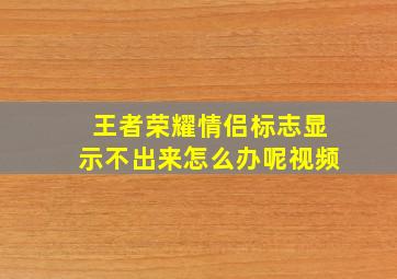 王者荣耀情侣标志显示不出来怎么办呢视频