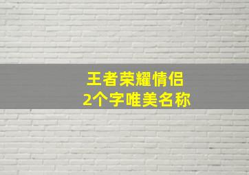 王者荣耀情侣2个字唯美名称