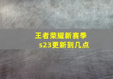 王者荣耀新赛季s23更新到几点