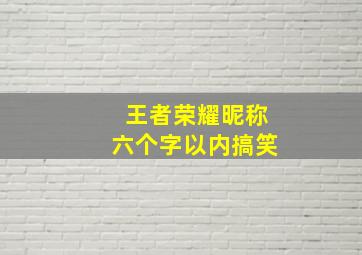 王者荣耀昵称六个字以内搞笑