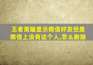 王者荣耀显示微信好友但是微信上没有这个人,怎么删除