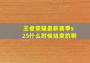 王者荣耀最新赛季s25什么时候结束的啊