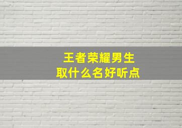 王者荣耀男生取什么名好听点