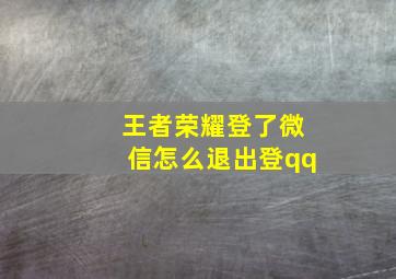 王者荣耀登了微信怎么退出登qq