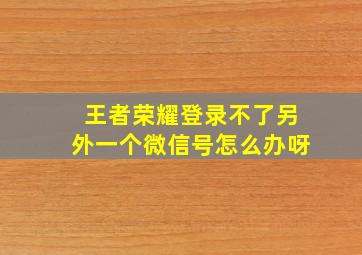 王者荣耀登录不了另外一个微信号怎么办呀