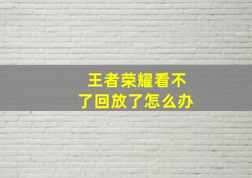 王者荣耀看不了回放了怎么办