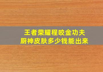 王者荣耀程咬金功夫厨神皮肤多少钱能出来