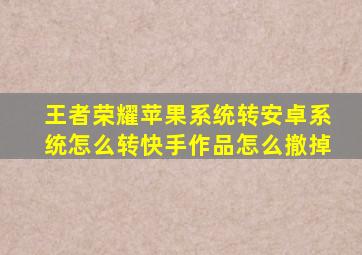 王者荣耀苹果系统转安卓系统怎么转快手作品怎么撤掉