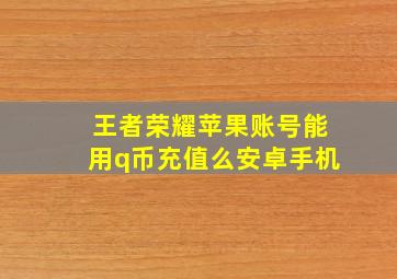 王者荣耀苹果账号能用q币充值么安卓手机