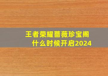 王者荣耀蔷薇珍宝阁什么时候开启2024