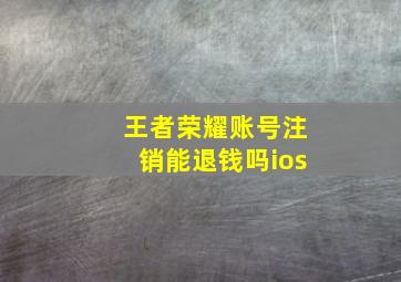 王者荣耀账号注销能退钱吗ios