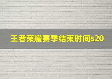 王者荣耀赛季结束时间s20