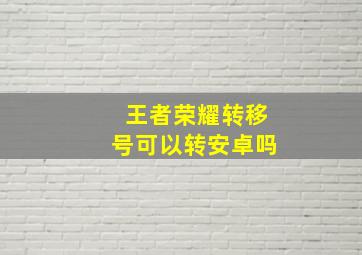 王者荣耀转移号可以转安卓吗