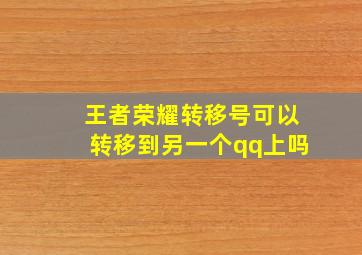 王者荣耀转移号可以转移到另一个qq上吗