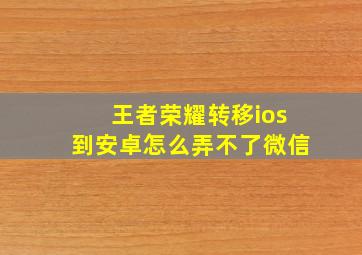 王者荣耀转移ios到安卓怎么弄不了微信