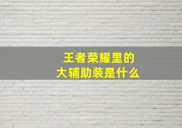 王者荣耀里的大辅助装是什么