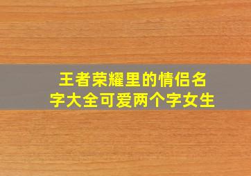 王者荣耀里的情侣名字大全可爱两个字女生