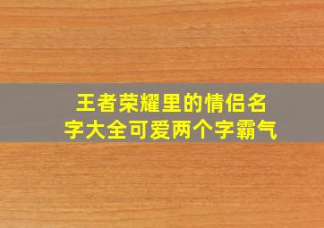 王者荣耀里的情侣名字大全可爱两个字霸气