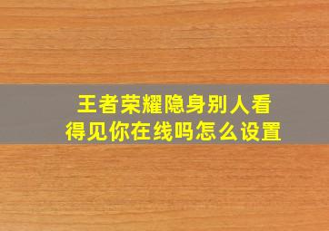 王者荣耀隐身别人看得见你在线吗怎么设置