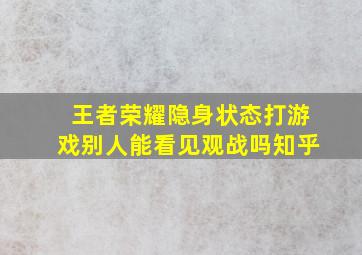 王者荣耀隐身状态打游戏别人能看见观战吗知乎