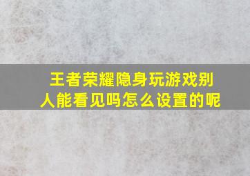 王者荣耀隐身玩游戏别人能看见吗怎么设置的呢