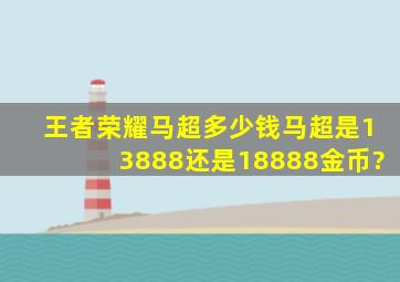 王者荣耀马超多少钱马超是13888还是18888金币?