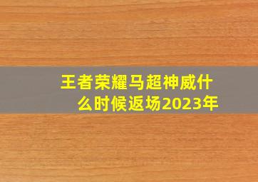 王者荣耀马超神威什么时候返场2023年