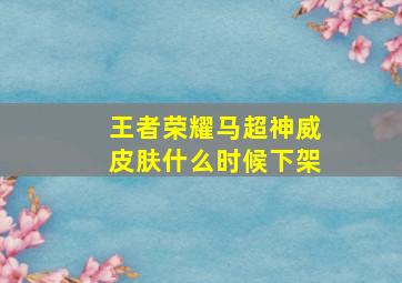 王者荣耀马超神威皮肤什么时候下架