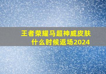 王者荣耀马超神威皮肤什么时候返场2024