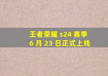 王者荣耀 s24 赛季 6 月 23 日正式上线