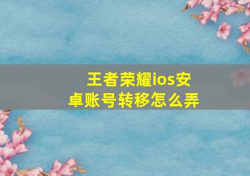 王者荣耀ios安卓账号转移怎么弄