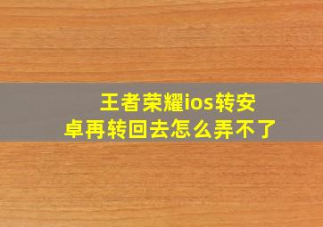 王者荣耀ios转安卓再转回去怎么弄不了