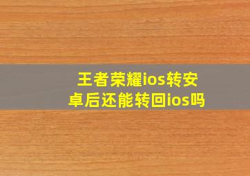 王者荣耀ios转安卓后还能转回ios吗