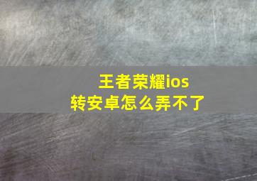 王者荣耀ios转安卓怎么弄不了