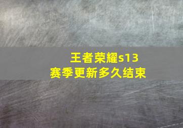 王者荣耀s13赛季更新多久结束