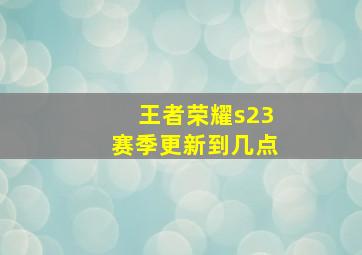 王者荣耀s23赛季更新到几点