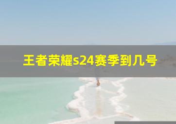 王者荣耀s24赛季到几号