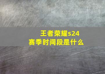 王者荣耀s24赛季时间段是什么