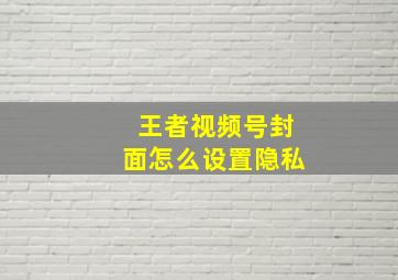 王者视频号封面怎么设置隐私