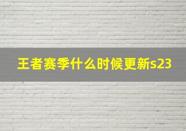 王者赛季什么时候更新s23