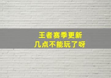 王者赛季更新几点不能玩了呀