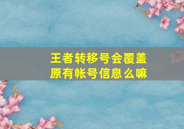 王者转移号会覆盖原有帐号信息么嘛