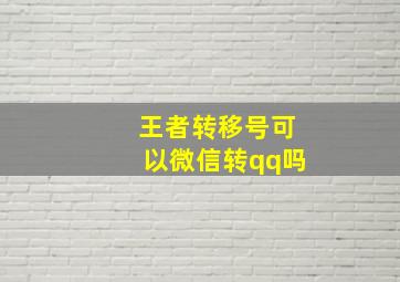 王者转移号可以微信转qq吗