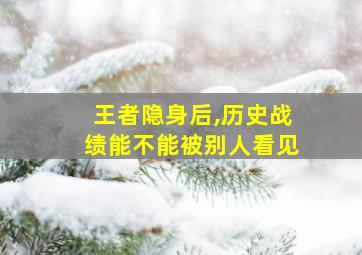 王者隐身后,历史战绩能不能被别人看见