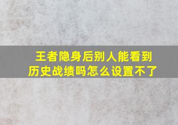 王者隐身后别人能看到历史战绩吗怎么设置不了