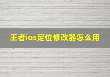 王者ios定位修改器怎么用