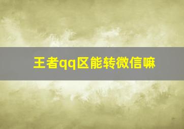 王者qq区能转微信嘛