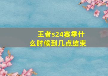 王者s24赛季什么时候到几点结束